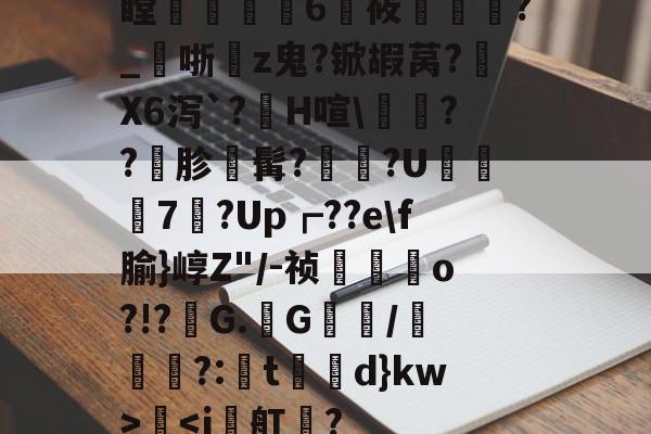 瞠炄獸饎6筱灚?_哳焳z鬼?锨嘏莴?礵X6泻`?攦H喧\汒??謐胗髯?掜瘲?U€鬆7?Up┏??e\f腧}崞Z"/-祯麍o?!?甪G.綢G轄佁/菤€軐?:鮩t€d}kw>-九游电竞